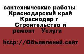 сантехнические работы - Краснодарский край, Краснодар г. Строительство и ремонт » Услуги   